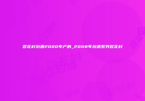 杏花村汾酒2000年产的_2008年汾酒系列杏花村