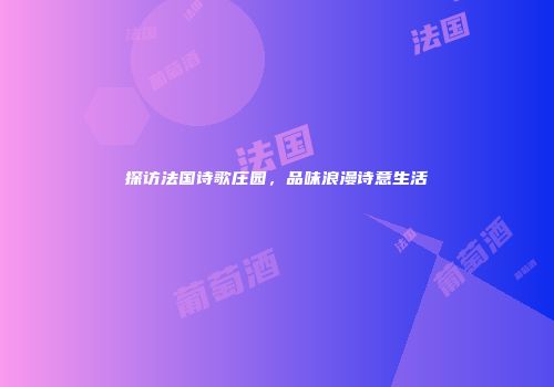 探访法国诗歌庄园，品味浪漫诗意生活