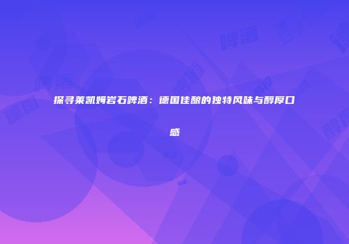 探寻莱凯姆岩石啤酒：德国佳酿的独特风味与醇厚口感