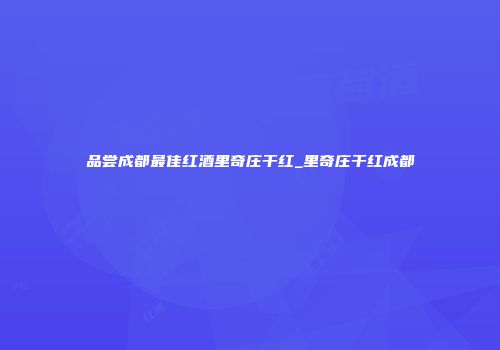 品尝成都最佳红酒里奇庄干红_里奇庄干红成都