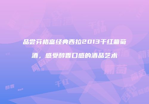 品尝芬格富经典西拉2013干红葡萄酒，感受醇香口感的酒品艺术