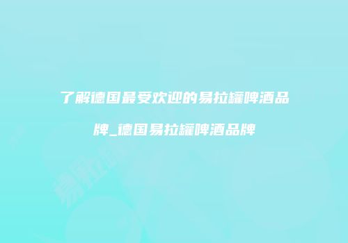 了解德国最受欢迎的易拉罐啤酒品牌_德国易拉罐啤酒品牌