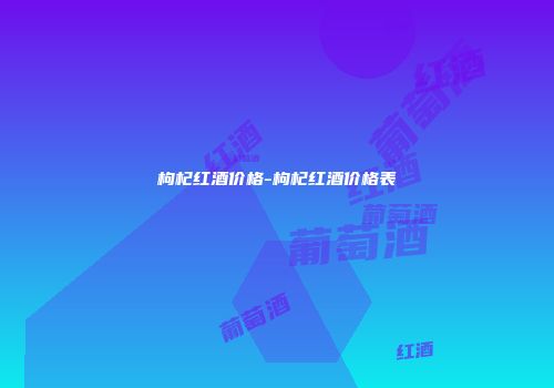 枸杞红酒价格-枸杞红酒价格表
