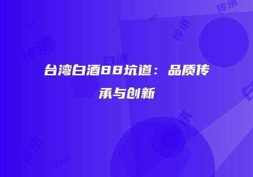 台湾白酒88坑道：品质传承与创新
