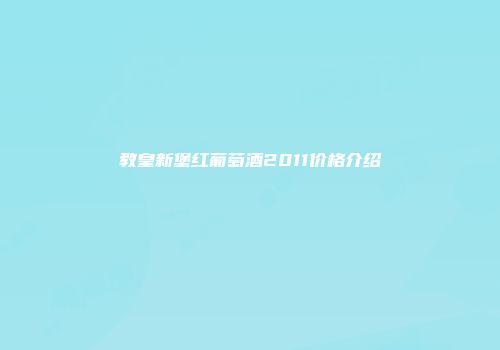 教皇新堡红葡萄酒2011价格介绍