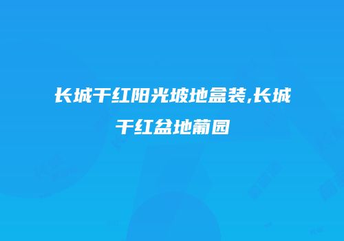 长城干红阳光坡地盒装,长城干红盆地葡园