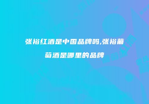 张裕红酒是中国品牌吗,张裕葡萄酒是哪里的品牌