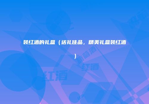 装红酒的礼盒（送礼佳品，精美礼盒装红酒）