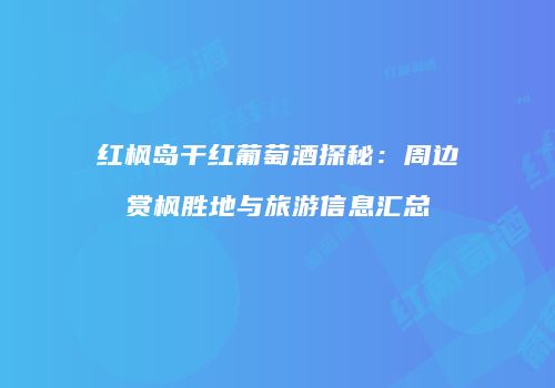 红枫岛干红葡萄酒探秘：周边赏枫胜地与旅游信息汇总
