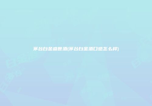 茅台白金盛世酒(茅台白金酒口感怎么样)