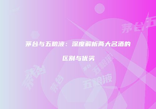 茅台与五粮液：深度解析两大名酒的区别与优劣