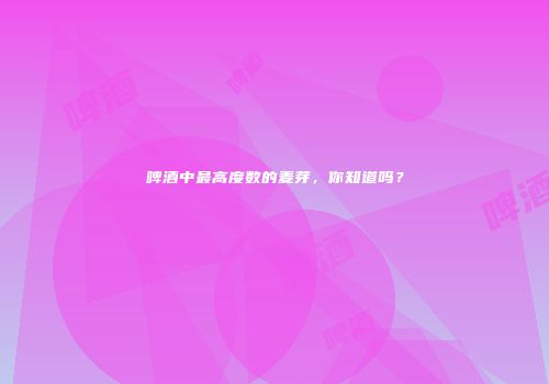 啤酒中最高度数的麦芽，你知道吗？