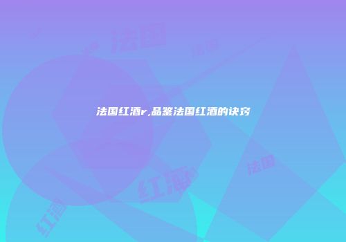 法国红酒r,品鉴法国红酒的诀窍