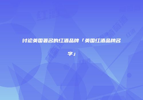 讨论英国著名的红酒品牌「英国红酒品牌名字」