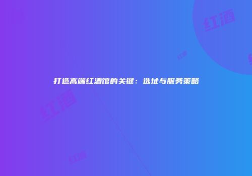 打造高端红酒馆的关键：选址与服务策略