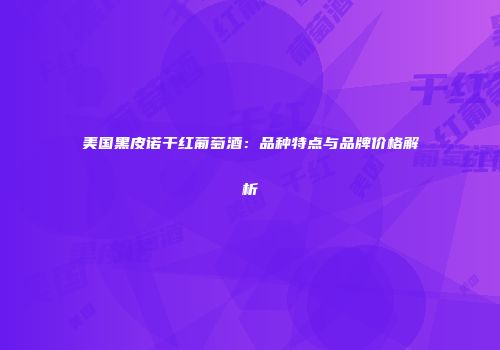 美国黑皮诺干红葡萄酒：品种特点与品牌价格解析
