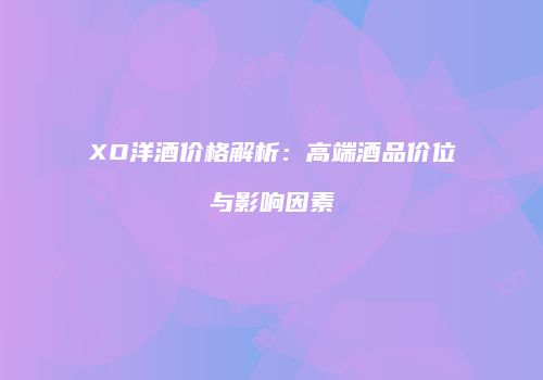 XO洋酒价格解析：高端酒品价位与影响因素