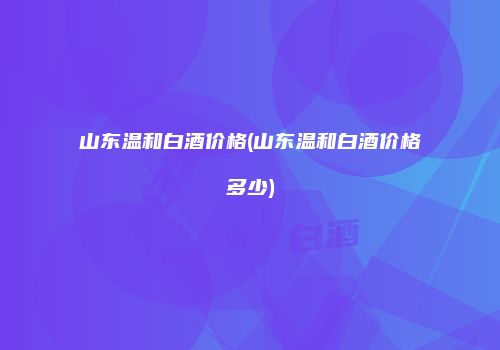 山东温和白酒价格(山东温和白酒价格多少)