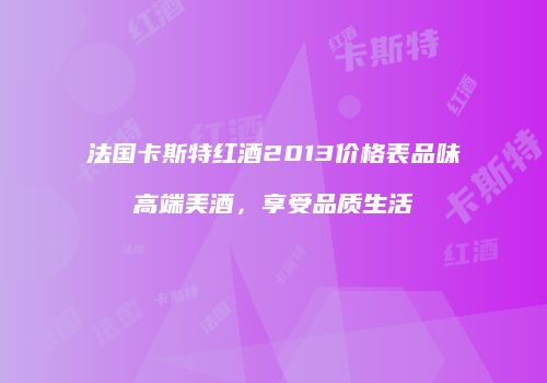法国卡斯特红酒2013价格表品味高端美酒，享受品质生活