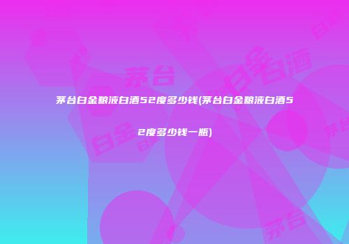 茅台白金粮液白酒52度多少钱(茅台白金粮液白酒52度多少钱一瓶)