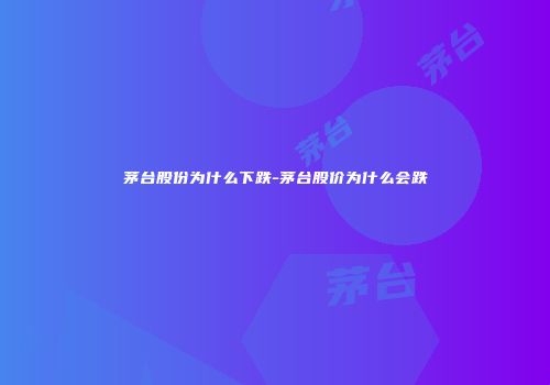 茅台股份为什么下跌-茅台股价为什么会跌