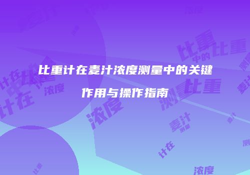 比重计在麦汁浓度测量中的关键作用与操作指南