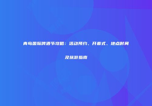 青岛国际啤酒节攻略：活动预约、开幕式、地点时间及旅游指南
