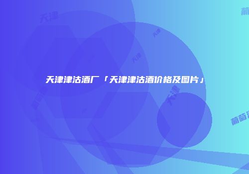天津津沽酒厂「天津津沽酒价格及图片」
