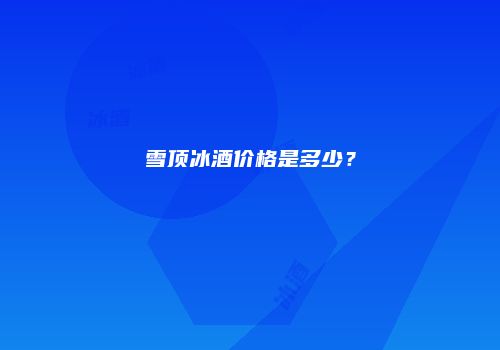 雪顶冰酒价格是多少？