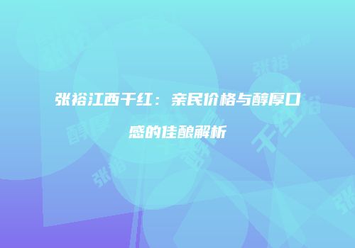 张裕江西干红：亲民价格与醇厚口感的佳酿解析