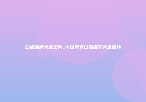 白酒品牌大全图片_中国所有白酒名称大全图片