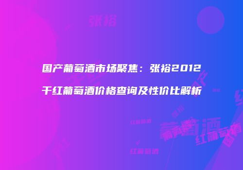 国产葡萄酒市场聚焦：张裕2012干红葡萄酒价格查询及性价比解析