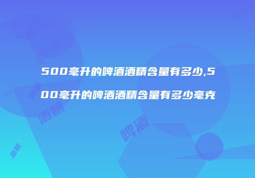 500毫升的啤酒酒精含量有多少,500毫升的啤酒酒精含量有多少毫克