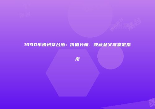 1990年贵州茅台酒：价值分析、收藏意义与鉴定指南
