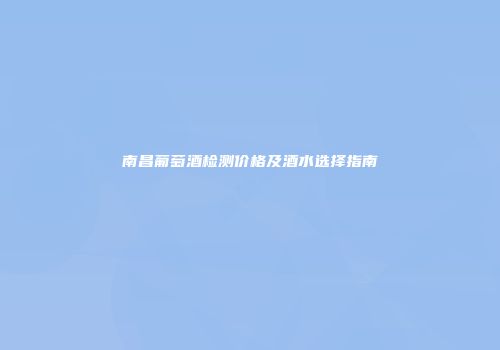 南昌葡萄酒检测价格及酒水选择指南