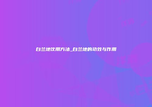 白兰地饮用方法_白兰地的功效与作用