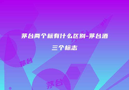 茅台两个标有什么区别-茅台酒三个标志