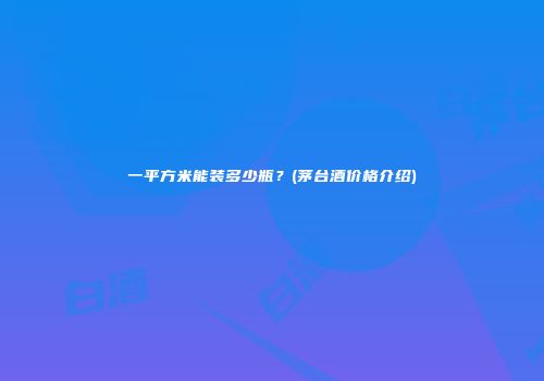 一平方米能装多少瓶？(茅台酒价格介绍)