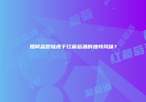如何品尝陆虎干红葡萄酒的独特风味？