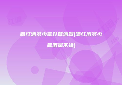 喝红酒多少毫升算酒驾(喝红酒多少算酒量不错)