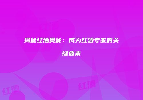 揭秘红酒奥秘：成为红酒专家的关键要素