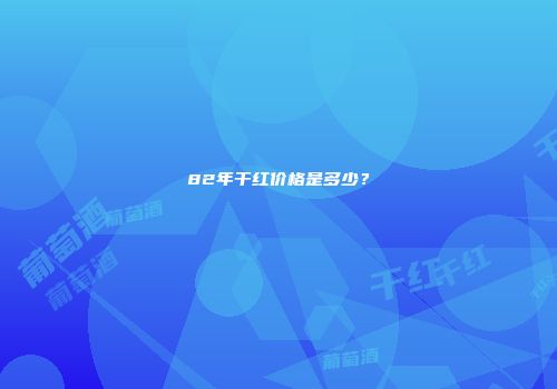 82年干红价格是多少？