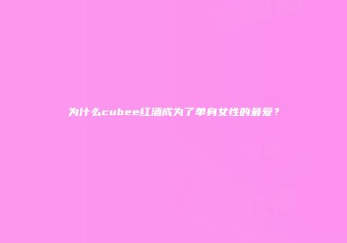 为什么cubee红酒成为了单身女性的最爱？