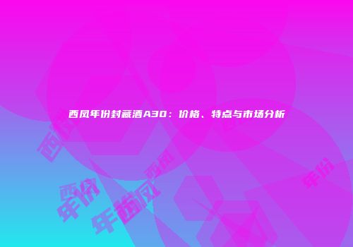 西凤年份封藏酒A30：价格、特点与市场分析
