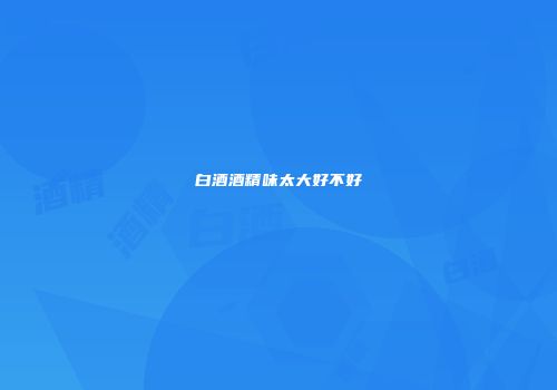 白酒酒精味太大好不好