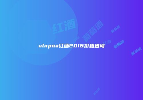 ulupna红酒2016价格查询