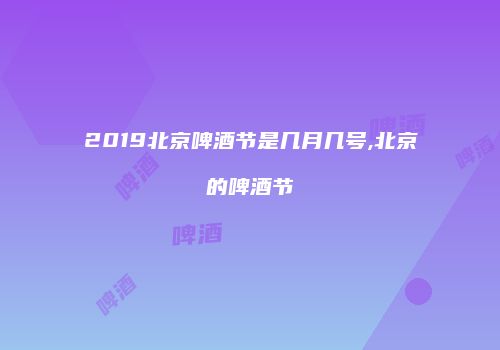 2019北京啤酒节是几月几号,北京的啤酒节