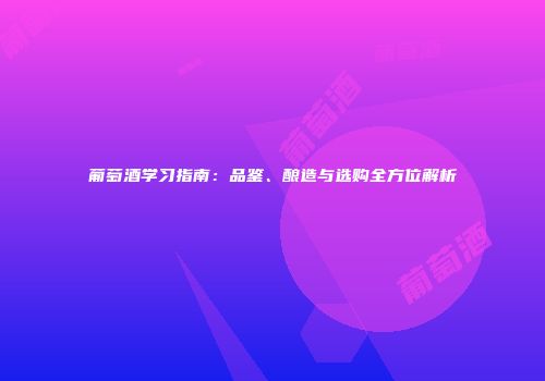 葡萄酒学习指南：品鉴、酿造与选购全方位解析