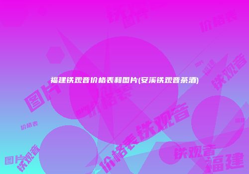 福建铁观音价格表和图片(安溪铁观音茶酒)