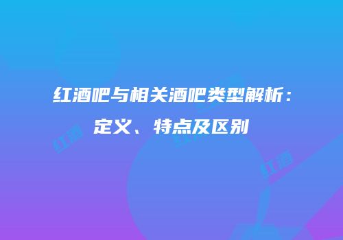 红酒吧与相关酒吧类型解析：定义、特点及区别